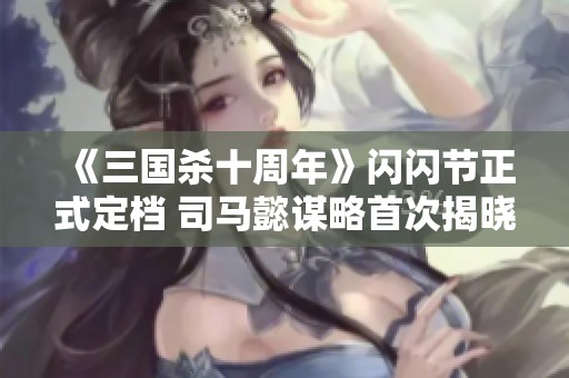 《三国杀十周年》闪闪节正式定档 司马懿谋略首次揭晓多重福利抢先看