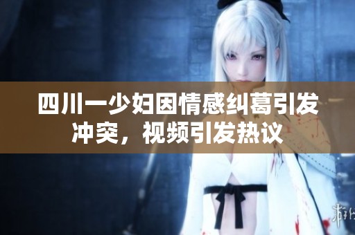 四川一少妇因情感纠葛引发冲突，视频引发热议