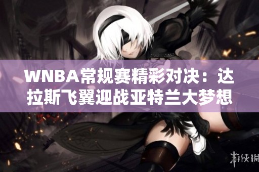 WNBA常规赛精彩对决：达拉斯飞翼迎战亚特兰大梦想