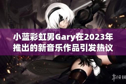 小蓝彩虹男Gary在2023年推出的新音乐作品引发热议