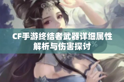 CF手游终结者武器详细属性解析与伤害探讨