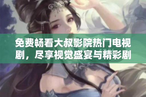免费畅看大叔影院热门电视剧，尽享视觉盛宴与精彩剧情