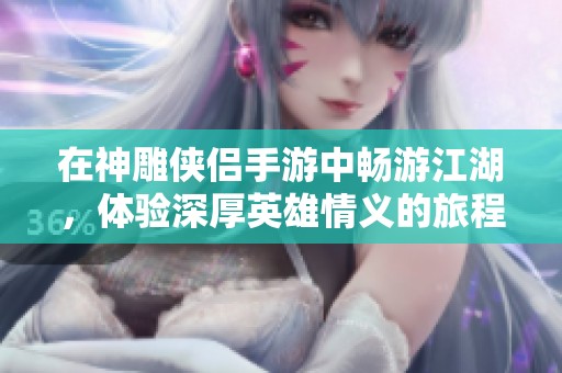 在神雕侠侣手游中畅游江湖，体验深厚英雄情义的旅程