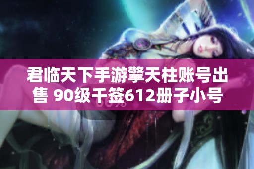 君临天下手游擎天柱账号出售 90级千签612册子小号特惠推荐