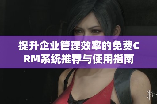 提升企业管理效率的免费CRM系统推荐与使用指南
