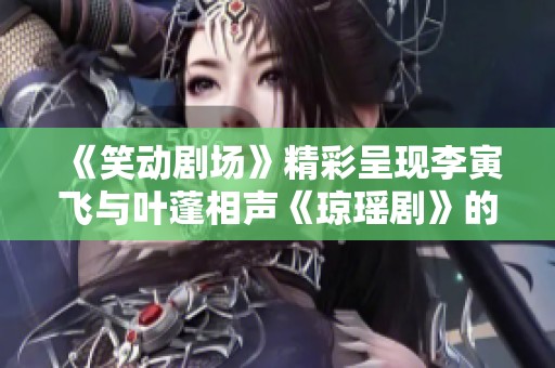 《笑动剧场》精彩呈现李寅飞与叶蓬相声《琼瑶剧》的幽默与情感