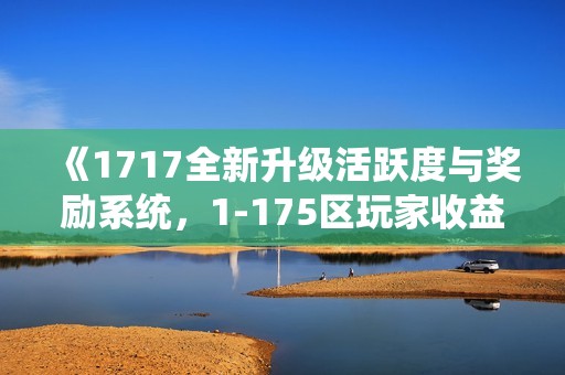 《1717全新升级活跃度与奖励系统，1-175区玩家收益翻倍》
