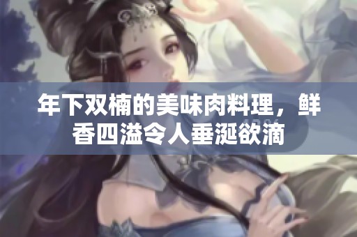 年下双楠的美味肉料理，鲜香四溢令人垂涎欲滴