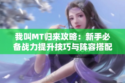 我叫MT归来攻略：新手必备战力提升技巧与阵容搭配指南