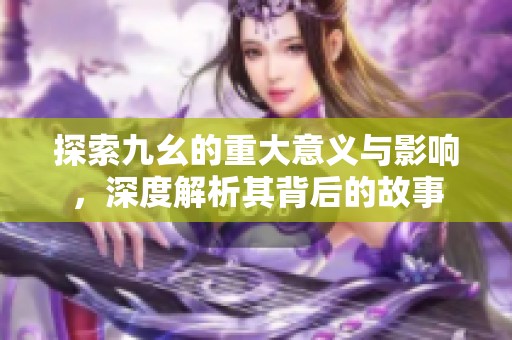 探索九幺的重大意义与影响，深度解析其背后的故事