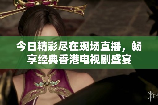 今日精彩尽在现场直播，畅享经典香港电视剧盛宴