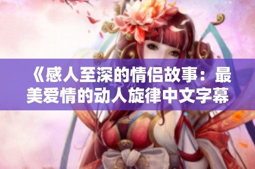 《感人至深的情侣故事：最美爱情的动人旋律中文字幕MV》