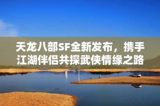 天龙八部SF全新发布，携手江湖伴侣共探武侠情缘之路