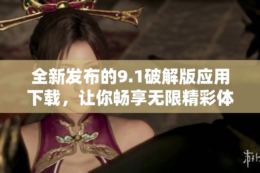 全新发布的9.1破解版应用下载，让你畅享无限精彩体验