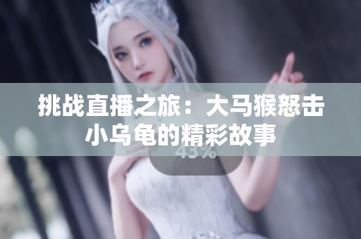 挑战直播之旅：大马猴怒击小乌龟的精彩故事