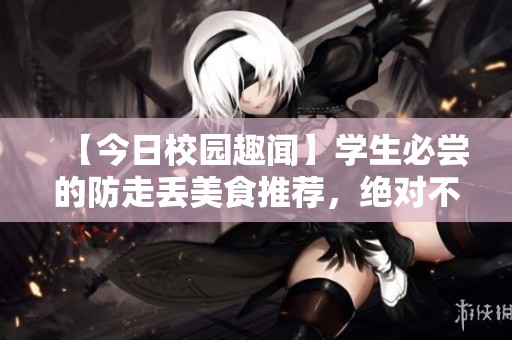 【今日校园趣闻】学生必尝的防走丢美食推荐，绝对不能错过！