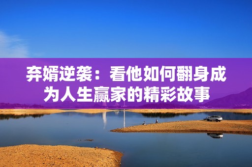 弃婿逆袭：看他如何翻身成为人生赢家的精彩故事