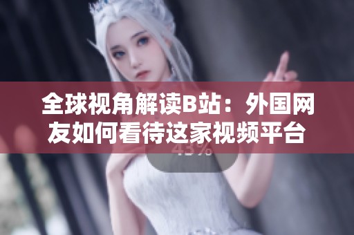 全球视角解读B站：外国网友如何看待这家视频平台