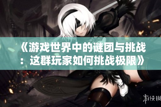 《游戏世界中的谜团与挑战：这群玩家如何挑战极限》