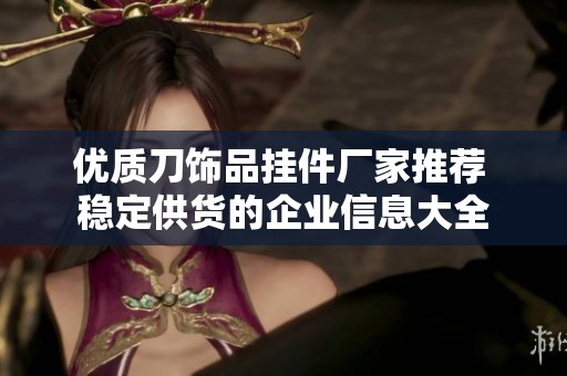 优质刀饰品挂件厂家推荐 稳定供货的企业信息大全