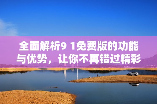 全面解析9 1免费版的功能与优势，让你不再错过精彩体验