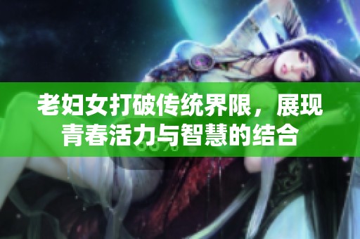 老妇女打破传统界限，展现青春活力与智慧的结合