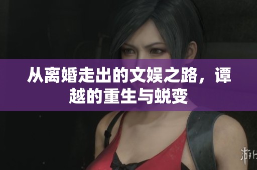 从离婚走出的文娱之路，谭越的重生与蜕变