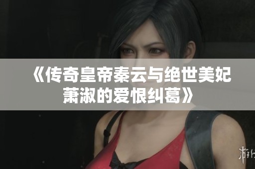 《传奇皇帝秦云与绝世美妃萧淑的爱恨纠葛》