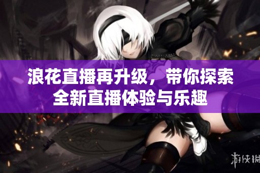 浪花直播再升级，带你探索全新直播体验与乐趣