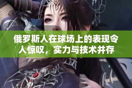 俄罗斯人在球场上的表现令人惊叹，实力与技术并存