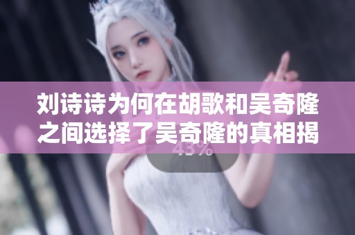 刘诗诗为何在胡歌和吴奇隆之间选择了吴奇隆的真相揭秘
