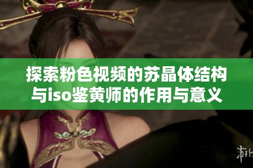探索粉色视频的苏晶体结构与iso鉴黄师的作用与意义