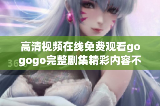 高清视频在线免费观看gogogo完整剧集精彩内容不容错过