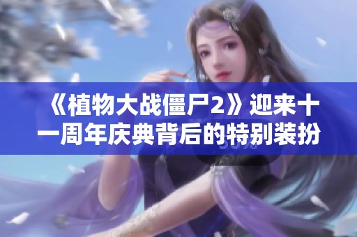 《植物大战僵尸2》迎来十一周年庆典背后的特别装扮故事