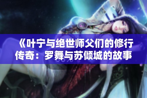 《叶宁与绝世师父们的修行传奇：罗舞与苏倾城的故事》