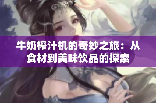 牛奶榨汁机的奇妙之旅：从食材到美味饮品的探索