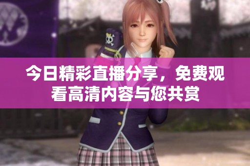 今日精彩直播分享，免费观看高清内容与您共赏