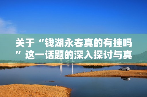 关于“钱湖永春真的有挂吗”这一话题的深入探讨与真相揭秘