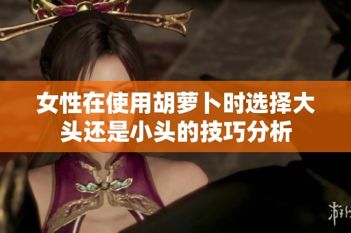 女性在使用胡萝卜时选择大头还是小头的技巧分析