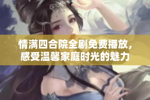 情满四合院全剧免费播放，感受温馨家庭时光的魅力