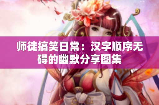师徒搞笑日常：汉字顺序无碍的幽默分享图集
