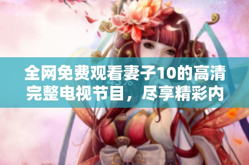 全网免费观看妻子10的高清完整电视节目，尽享精彩内容