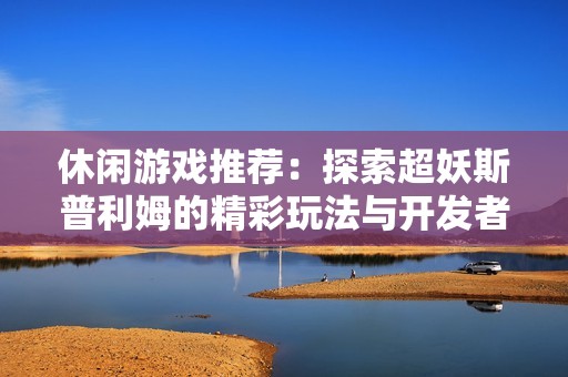 休闲游戏推荐：探索超妖斯普利姆的精彩玩法与开发者秘籍