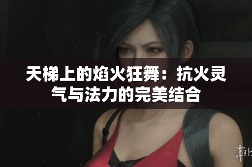 天梯上的焰火狂舞：抗火灵气与法力的完美结合