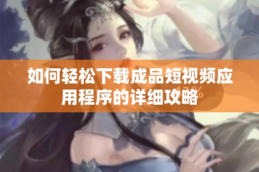 如何轻松下载成品短视频应用程序的详细攻略