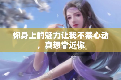 你身上的魅力让我不禁心动，真想靠近你