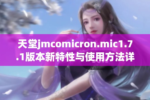 天堂jmcomicron.mic1.7.1版本新特性与使用方法详解
