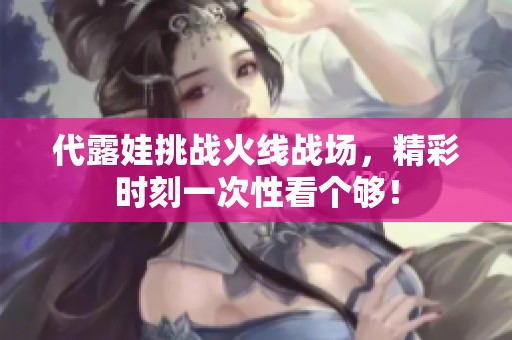 代露娃挑战火线战场，精彩时刻一次性看个够！