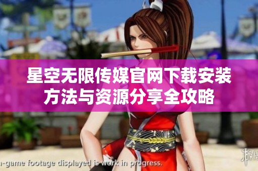 星空无限传媒官网下载安装方法与资源分享全攻略
