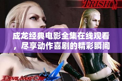 成龙经典电影全集在线观看，尽享动作喜剧的精彩瞬间